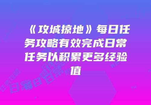 《攻城掠地》每日任务攻略有效完成日常任务以积累更多经验值