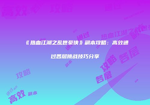 《热血江湖之乱世豪侠》副本攻略：高效通过各层挑战技巧分享
