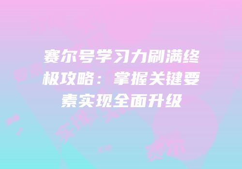 赛尔号学习力刷满终极攻略：掌握关键要素实现全面升级