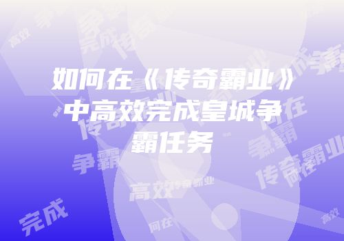 如何在《传奇霸业》中高效完成皇城争霸任务