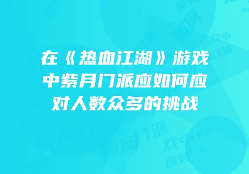 在《热血江湖》游戏中紫月门派应如何应对人数众多的挑战