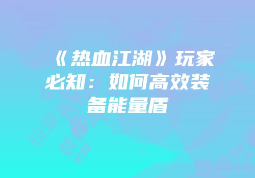 《热血江湖》玩家必知：如何高效装备能量盾