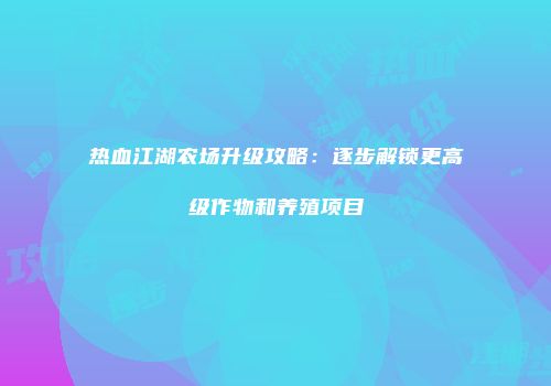 热血江湖农场升级攻略：逐步解锁更高级作物和养殖项目