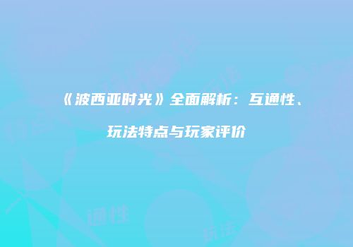《波西亚时光》全面解析：互通性、玩法特点与玩家评价