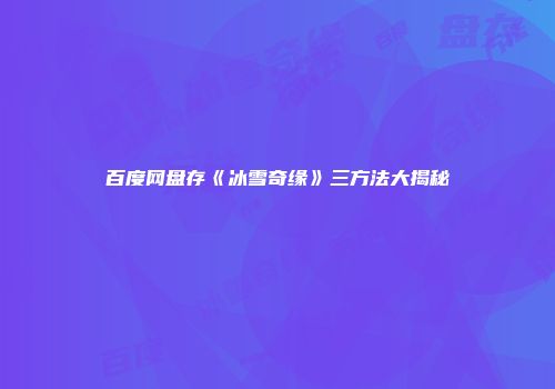 百度网盘存《冰雪奇缘》三方法大揭秘