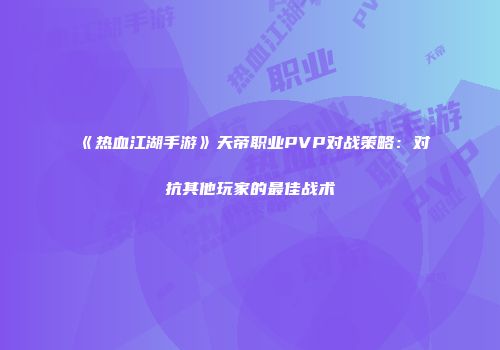 《热血江湖手游》天帝职业PVP对战策略：对抗其他玩家的最佳战术
