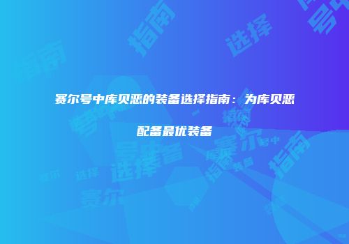 赛尔号中库贝恶的装备选择指南：为库贝恶配备最优装备
