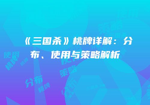 《三国杀》桃牌详解：分布、使用与策略解析