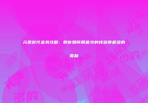 元页游代金券攻略：教你如何用最少的钱获得最多的奖励
