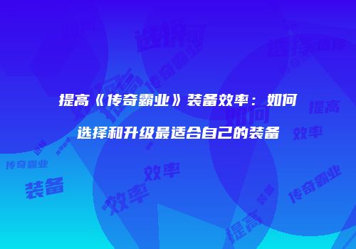 提高《传奇霸业》装备效率：如何选择和升级最适合自己的装备