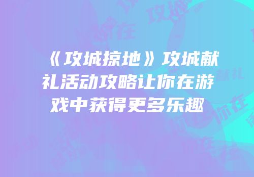 《攻城掠地》攻城献礼活动攻略让你在游戏中获得更多乐趣