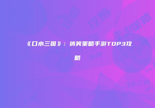 《口水三国》：搞笑策略手游TOP3攻略