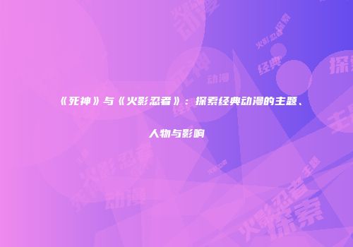 《死神》与《火影忍者》：探索经典动漫的主题、人物与影响