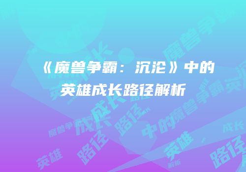 《魔兽争霸：沉沦》中的英雄成长路径解析