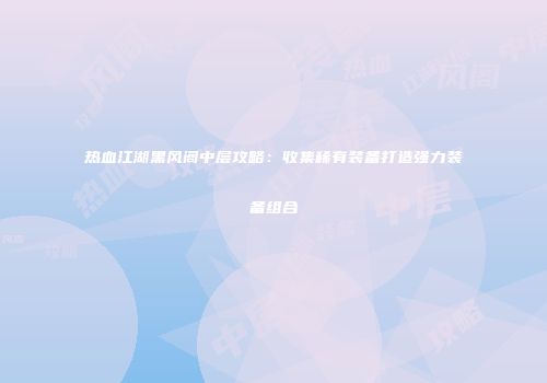 热血江湖黑风阁中层攻略：收集稀有装备打造强力装备组合