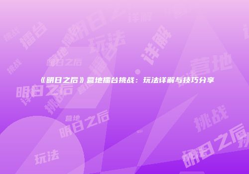 《明日之后》营地擂台挑战：玩法详解与技巧分享