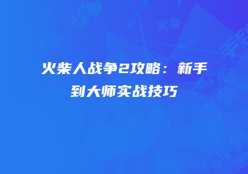 火柴人战争2攻略：新手到大师实战技巧