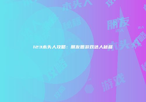 123木头人攻略：朋友圈游戏达人秘籍