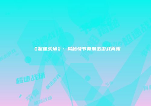 《超速战场》：揭秘快节奏射击游戏真相