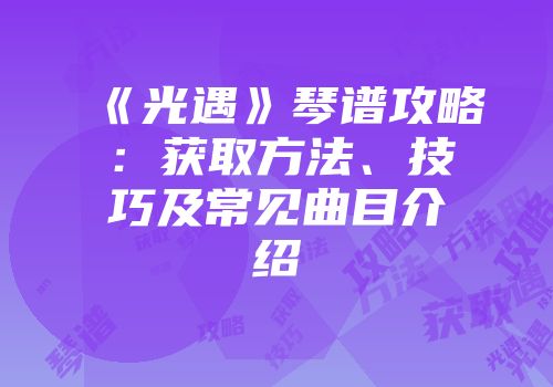 《光遇》琴谱攻略：获取方法、技巧及常见曲目介绍
