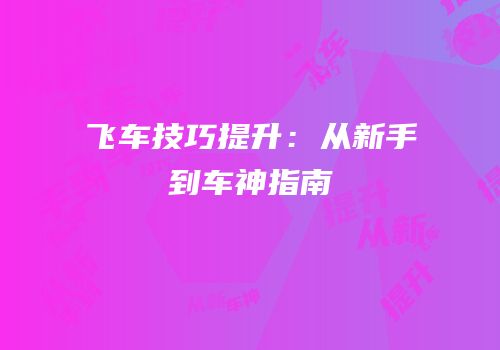 飞车技巧提升：从新手到车神指南