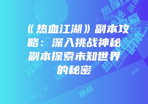 《热血江湖》副本攻略：深入挑战神秘副本探索未知世界的秘密