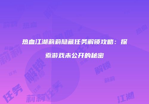 热血江湖莉莉隐藏任务解锁攻略：探索游戏未公开的秘密