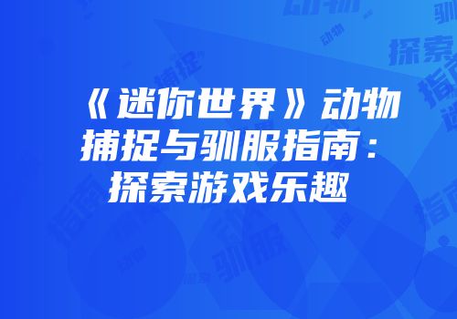 《迷你世界》动物捕捉与驯服指南：探索游戏乐趣