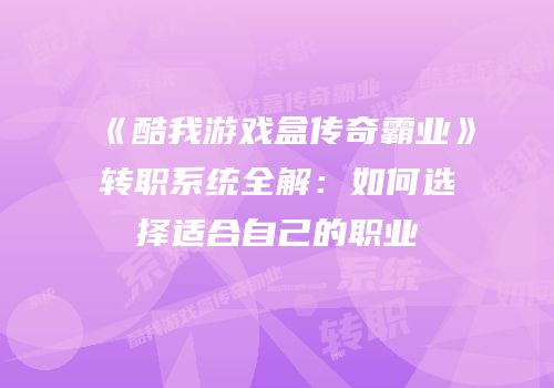 《酷我游戏盒传奇霸业》转职系统全解：如何选择适合自己的职业