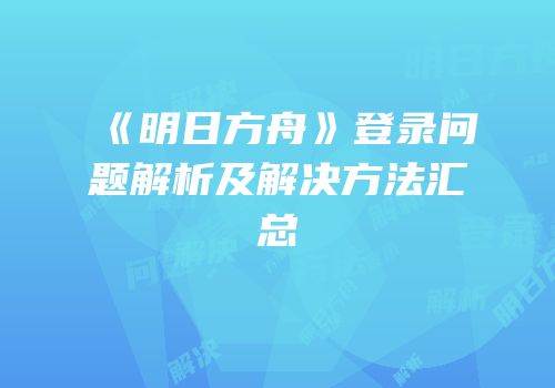 《明日方舟》登录问题解析及解决方法汇总