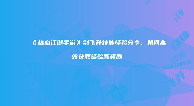《热血江湖手游》剑飞升技能经验分享：如何高效获取经验和奖励