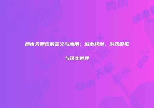 都市天际线的定义与应用：城市规划、游戏模拟与现实世界
