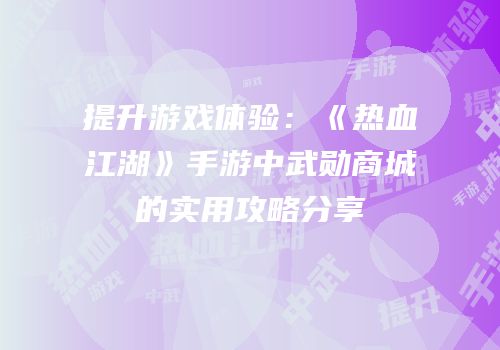 提升游戏体验：《热血江湖》手游中武勋商城的实用攻略分享