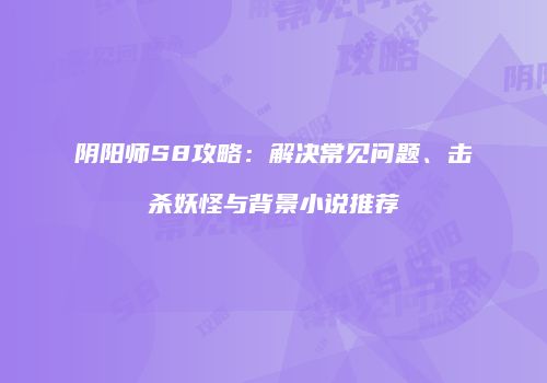 阴阳师S8攻略：解决常见问题、击杀妖怪与背景小说推荐