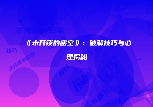 《未开锁的密室》：破解技巧与心理揭秘