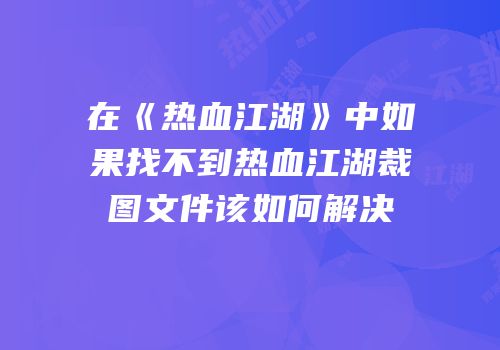 在《热血江湖》中如果找不到热血江湖裁图文件该如何解决