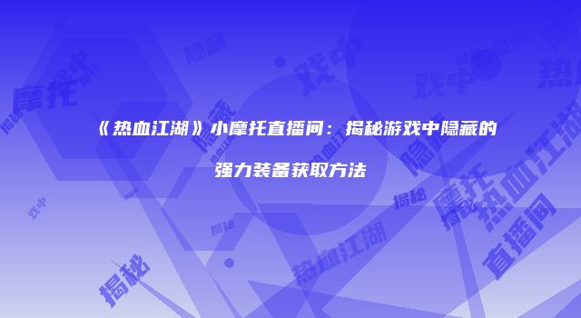《热血江湖》小摩托直播间:揭秘游戏中隐藏的强力装备获取方法