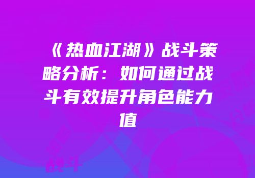 《热血江湖》战斗策略分析：如何通过战斗有效提升角色能力值