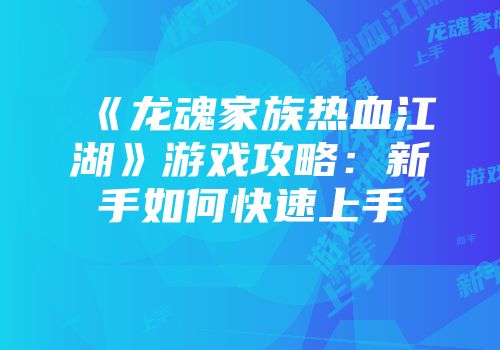 《龙魂家族热血江湖》游戏攻略：新手如何快速上手
