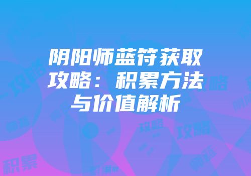 阴阳师蓝符获取攻略：积累方法与价值解析