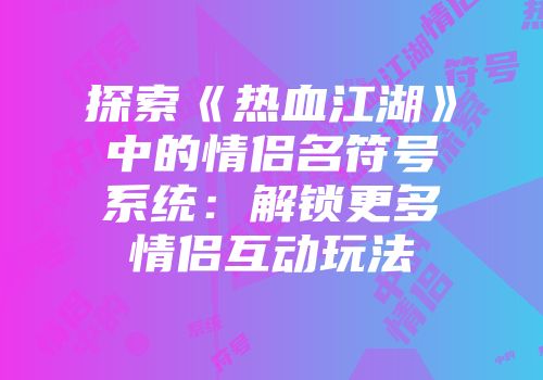 探索《热血江湖》中的情侣名符号系统:解锁更多情侣互动玩法