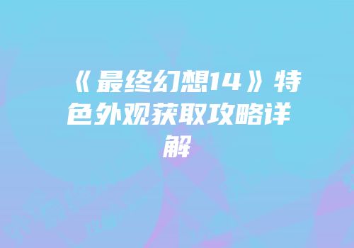 《最终幻想14》特色外观获取攻略详解