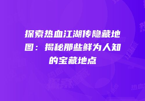 探索热血江湖传隐藏地图：揭秘那些鲜为人知的宝藏地点