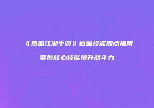 《热血江湖手游》逍遥技能加点指南掌握核心技能提升战斗力