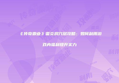 《传奇霸业》雷炎洞穴层攻略:如何利用游戏内福利提升实力