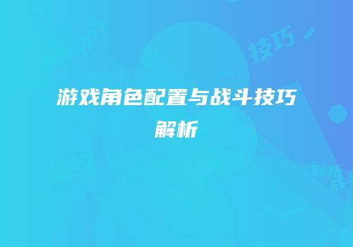 游戏角色配置与战斗技巧解析