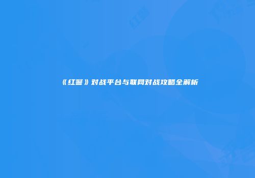 《红警》对战平台与联网对战攻略全解析