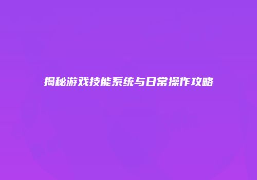 揭秘游戏技能系统与日常操作攻略