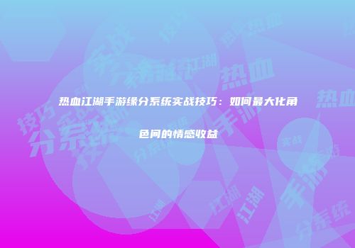 热血江湖手游缘分系统实战技巧：如何最大化角色间的情感收益