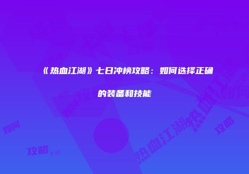 《热血江湖》七日冲榜攻略:如何选择正确的装备和技能